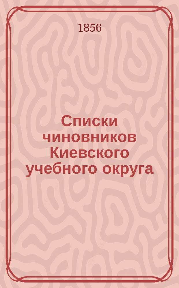Списки чиновников Киевского учебного округа: а) по местам служения и б) алфавитный : По 21 апр. 1856 г
