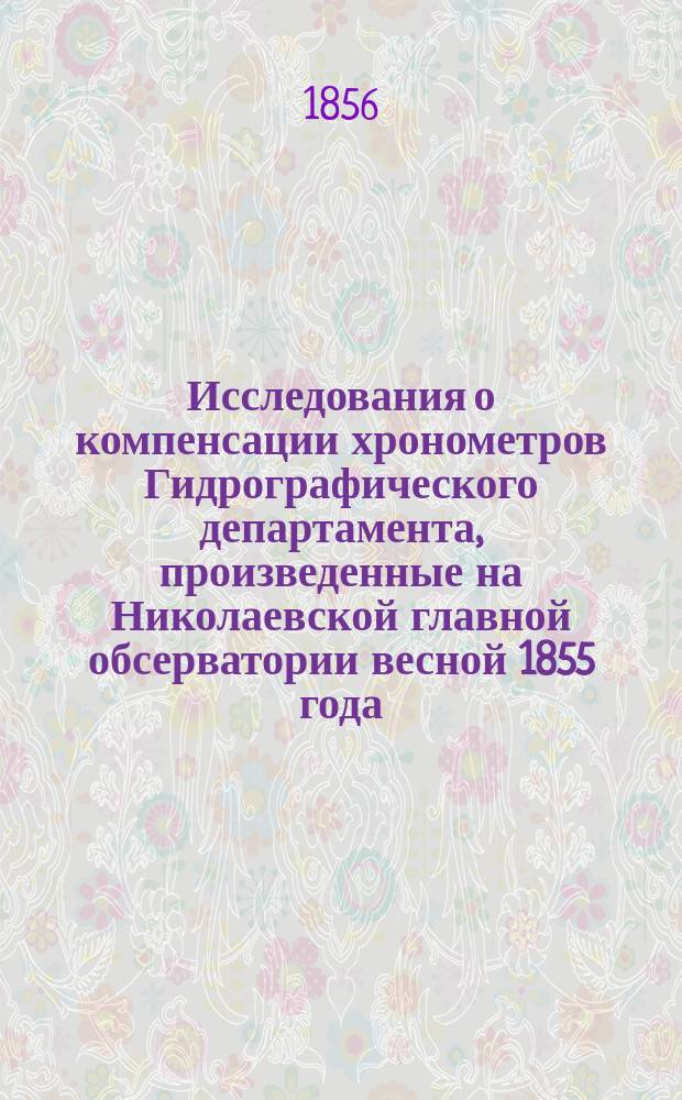 Исследования о компенсации хронометров Гидрографического департамента, произведенные на Николаевской главной обсерватории весной 1855 года