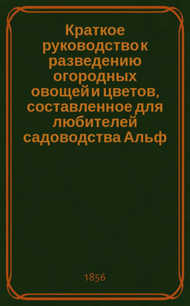 Краткое руководство к разведению огородных овощей и цветов, составленное для любителей садоводства Альф. Топфом, дир. Уч-ща садоводства в Эрфурте