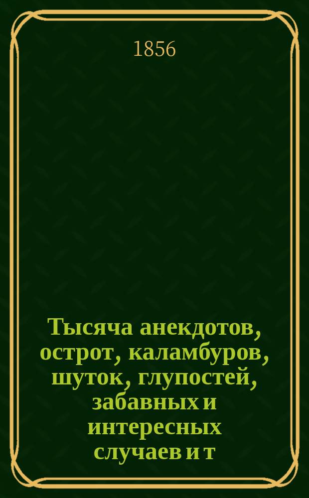Тысяча анекдотов, острот, каламбуров, шуток, глупостей, забавных и интересных случаев и т. п., с прибавлением всего замечательного, что известнейшие новые и старые писатели всех стран говорили добра и зла о женщинах. Кн. 3