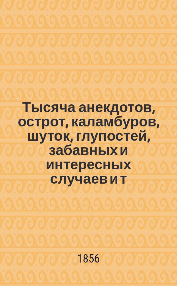 Тысяча анекдотов, острот, каламбуров, шуток, глупостей, забавных и интересных случаев и т. п., с прибавлением всего замечательного, что известнейшие новые и старые писатели всех стран говорили добра и зла о женщинах. Кн. 10