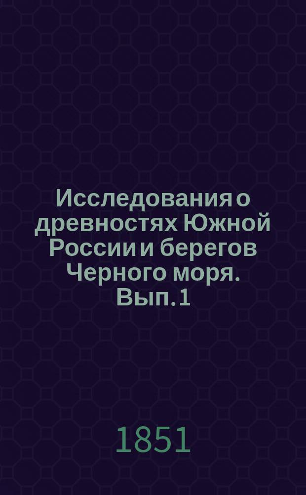 Исследования о древностях Южной России и берегов Черного моря. [Вып. 1]
