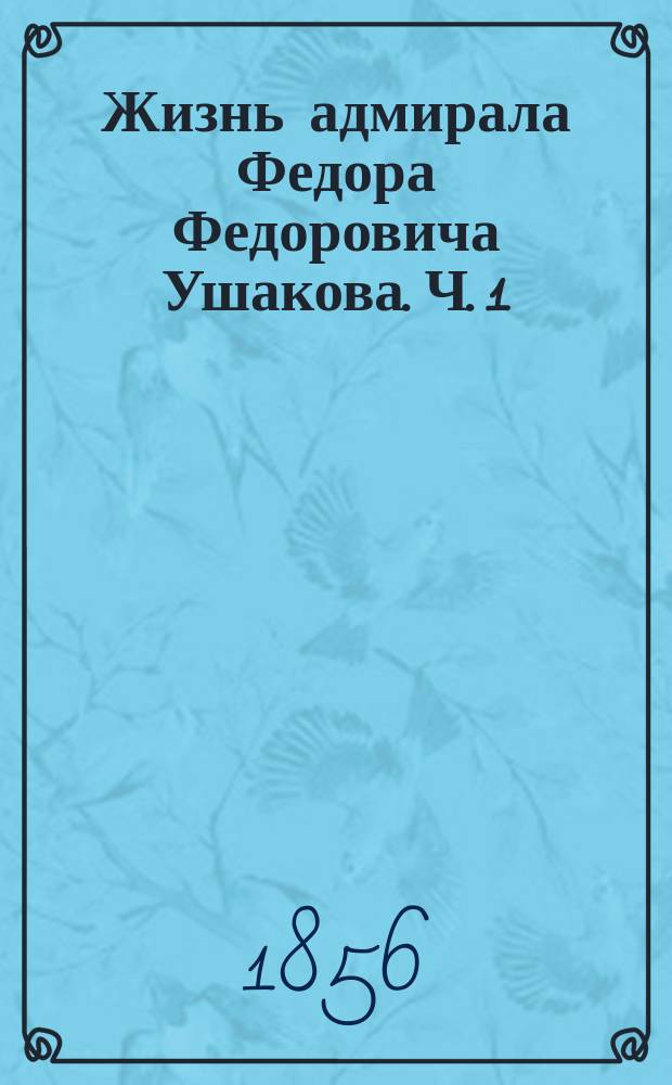 Жизнь адмирала Федора Федоровича Ушакова. Ч. 1