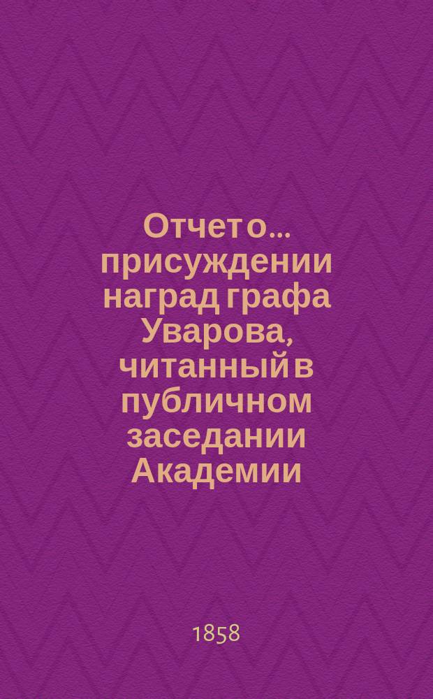 Отчет о... присуждении наград графа Уварова, [читанный в публичном заседании Академии]... [с разбором сочинений]. о втором... 25 сентября 1858 года