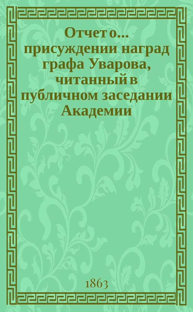 Отчет о... присуждении наград графа Уварова, [читанный в публичном заседании Академии]... [с разбором сочинений]. о шестом... 25 сентября 1863 года