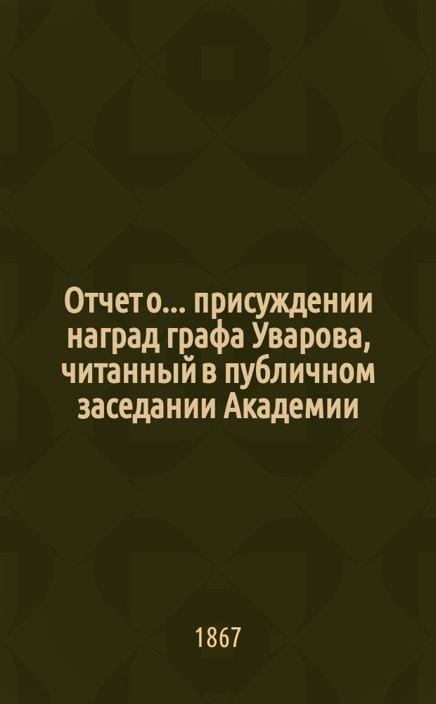 Отчет о... присуждении наград графа Уварова, [читанный в публичном заседании Академии]... [с разбором сочинений]. о девятом... 25 сентября 1866 года