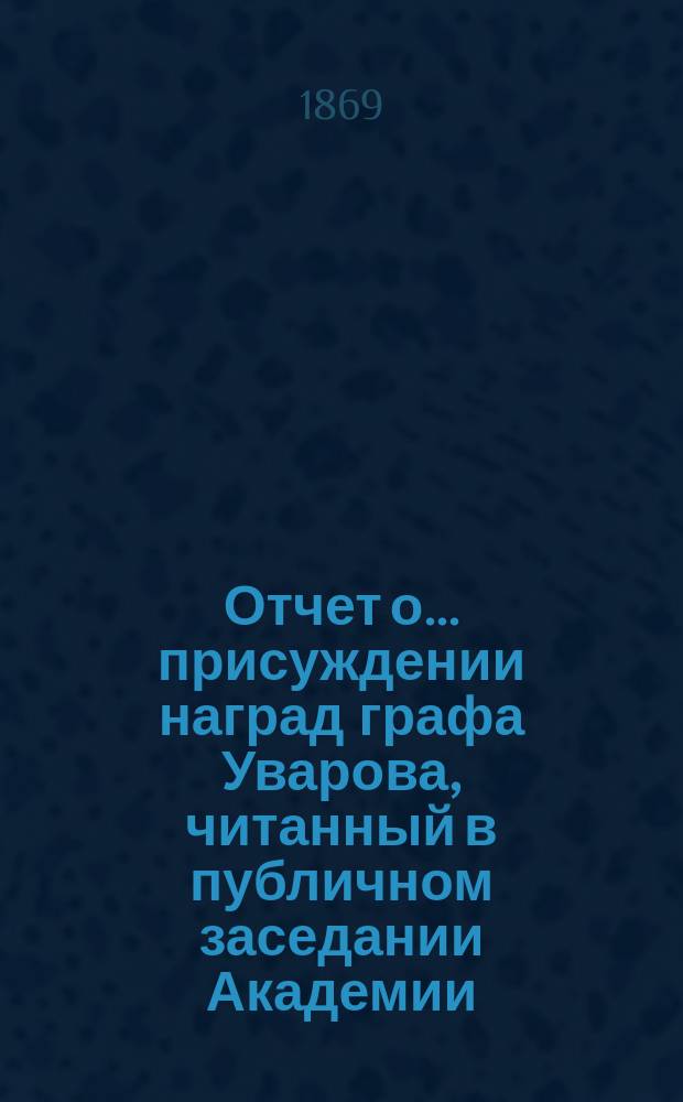 Отчет о... присуждении наград графа Уварова, [читанный в публичном заседании Академии]... [с разбором сочинений]. об одиннадцатом... 25 сентября 1868 года