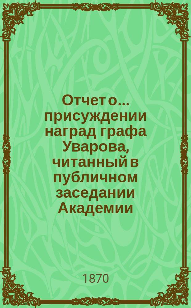Отчет о... присуждении наград графа Уварова, [читанный в публичном заседании Академии]... [с разбором сочинений]. о двенадцатом... 25 сентября 1869 года