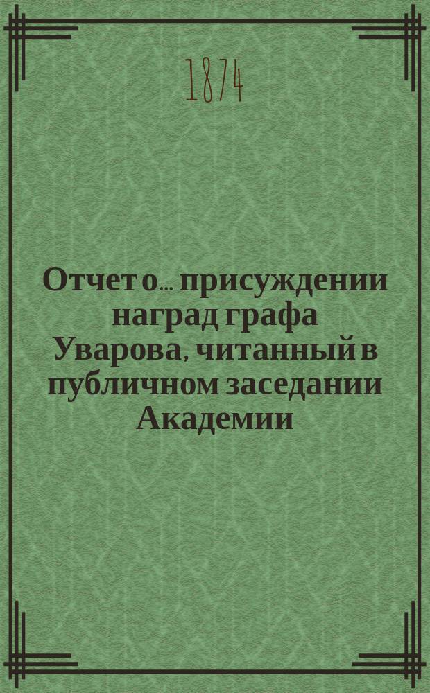 Отчет о... присуждении наград графа Уварова, [читанный в публичном заседании Академии]... [с разбором сочинений]. о пятнадцатом... 25 сентября 1872 года