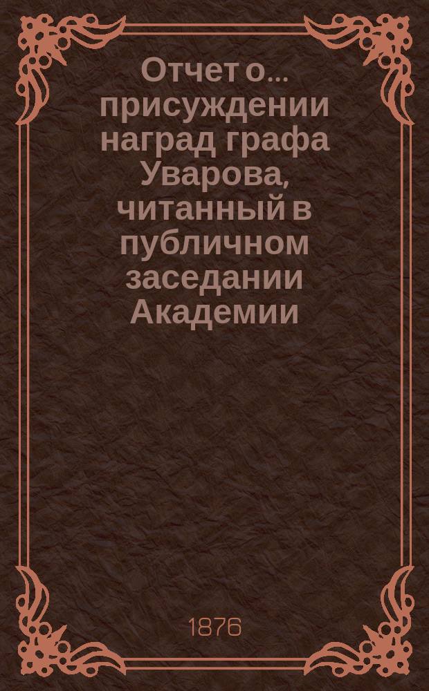 Отчет о... присуждении наград графа Уварова, [читанный в публичном заседании Академии]... [с разбором сочинений]. о восемнадцатом... 25 сентября 1875 года