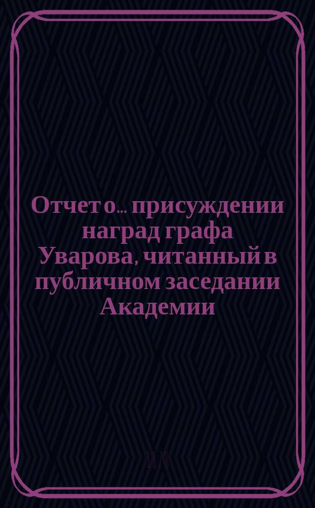 Отчет о... присуждении наград графа Уварова, [читанный в публичном заседании Академии]... [с разбором сочинений]. о девятнадцатом... 25 сентября 1876 года