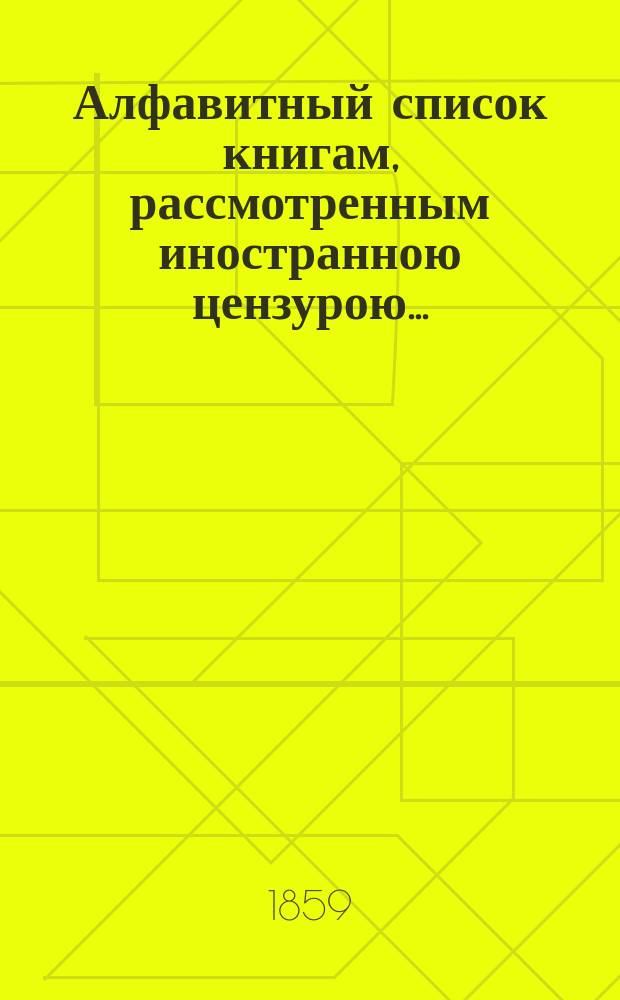 Алфавитный список книгам, рассмотренным иностранною цензурою.. : С показанием состоявшихся о них решений. ... в октябре 1859 года