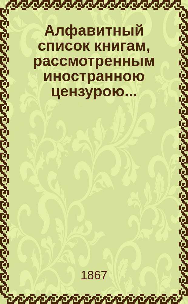 Алфавитный список книгам, рассмотренным иностранною цензурою.. : С показанием состоявшихся о них решений. ... за январь 1867 года