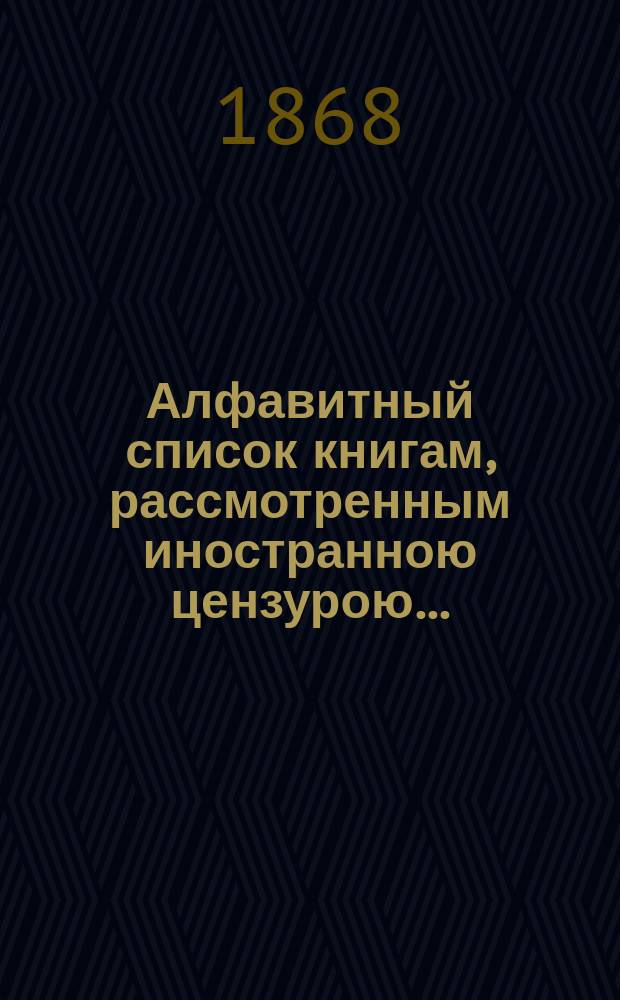Алфавитный список книгам, рассмотренным иностранною цензурою.. : С показанием состоявшихся о них решений. ... за август 1868 года