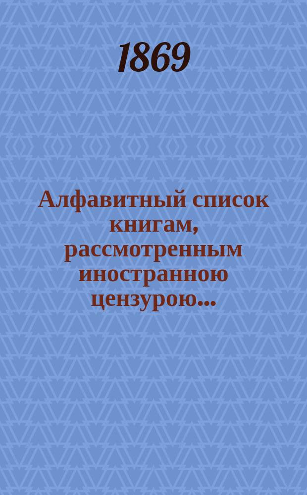 Алфавитный список книгам, рассмотренным иностранною цензурою.. : С показанием состоявшихся о них решений. ... за декабрь 1868 года