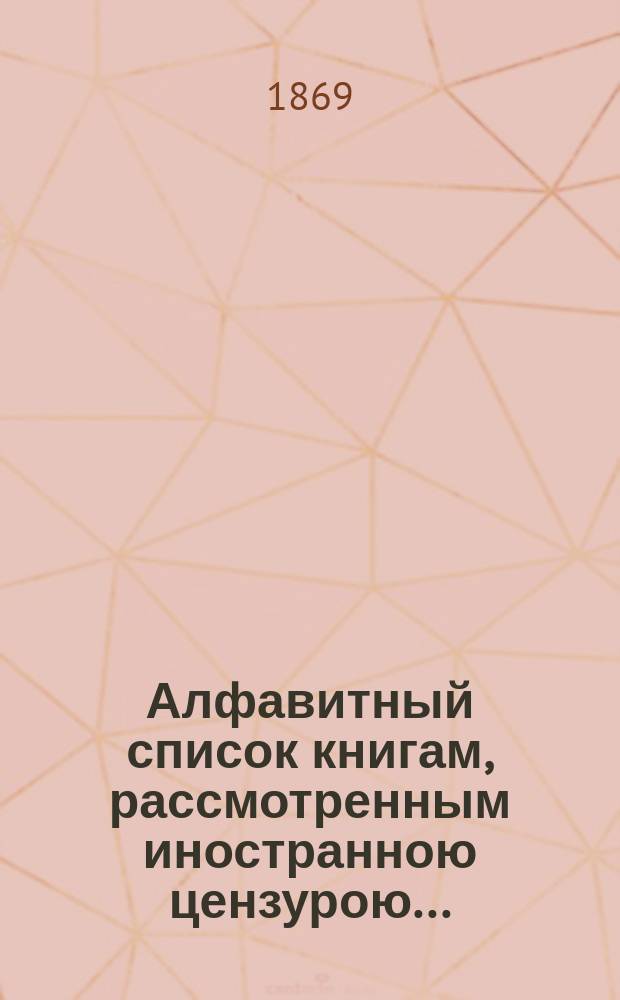 Алфавитный список книгам, рассмотренным иностранною цензурою.. : С показанием состоявшихся о них решений. ... за январь 1869 года
