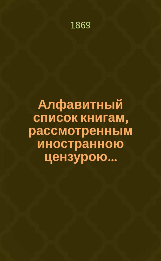 Алфавитный список книгам, рассмотренным иностранною цензурою.. : С показанием состоявшихся о них решений. ... за февраль 1869 года