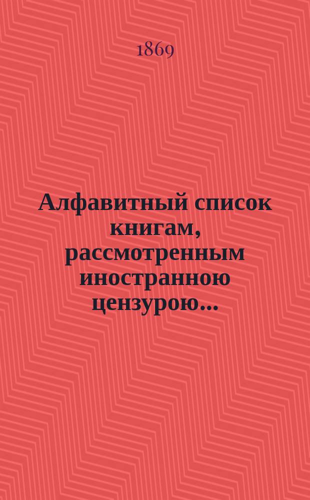 Алфавитный список книгам, рассмотренным иностранною цензурою.. : С показанием состоявшихся о них решений. ... за август 1869 года