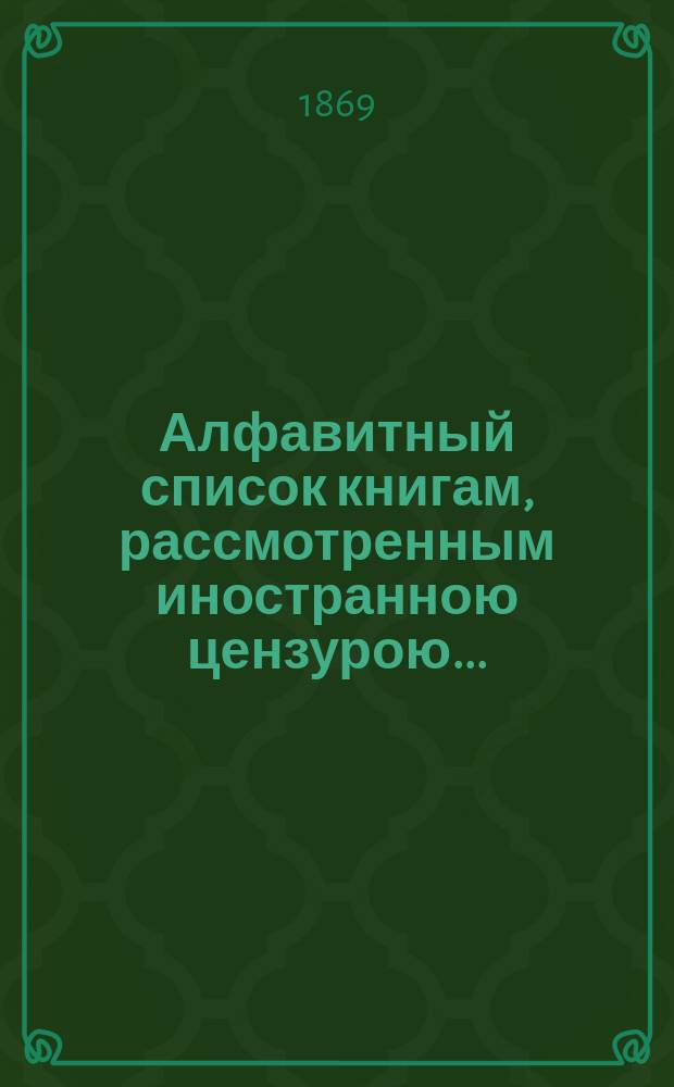 Алфавитный список книгам, рассмотренным иностранною цензурою.. : С показанием состоявшихся о них решений. ... за ноябрь 1869 года