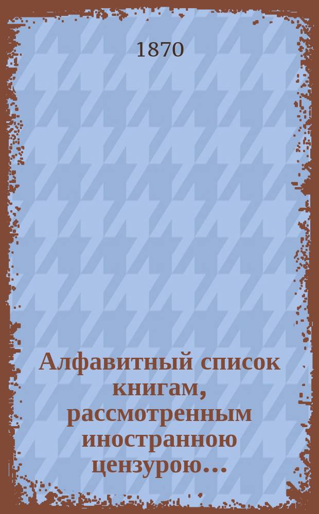Алфавитный список книгам, рассмотренным иностранною цензурою.. : С показанием состоявшихся о них решений. ... за ноябрь 1870 года