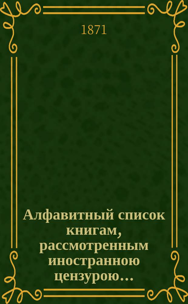 Алфавитный список книгам, рассмотренным иностранною цензурою.. : С показанием состоявшихся о них решений. ... за декабрь 1870 года