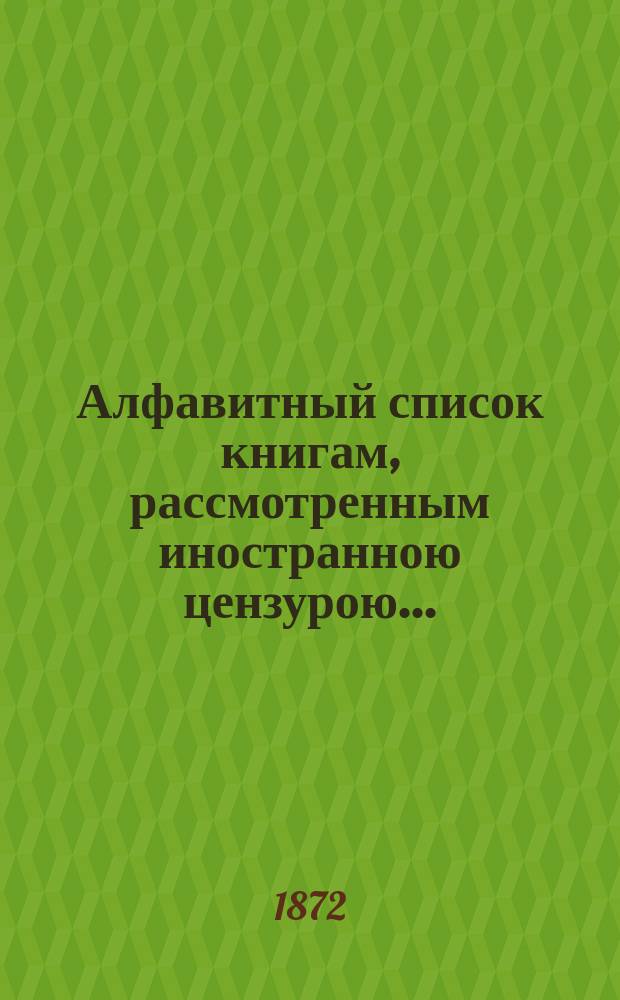 Алфавитный список книгам, рассмотренным иностранною цензурою.. : С показанием состоявшихся о них решений. ... за февраль 1872 года