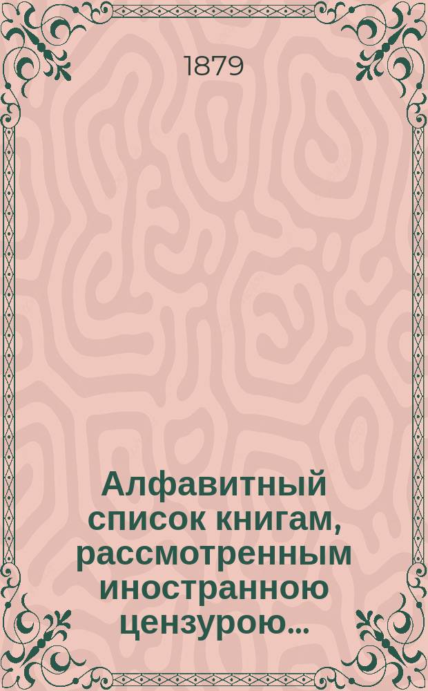 Алфавитный список книгам, рассмотренным иностранною цензурою.. : С показанием состоявшихся о них решений. ... в январе 1880 года