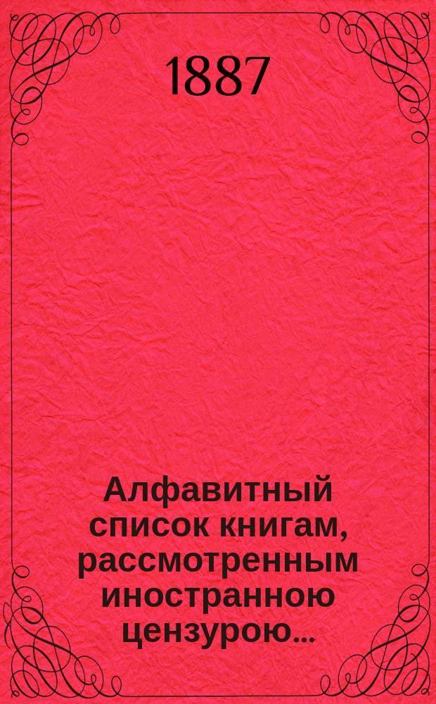 Алфавитный список книгам, рассмотренным иностранною цензурою.. : С показанием состоявшихся о них решений. ... в июне 1887 года