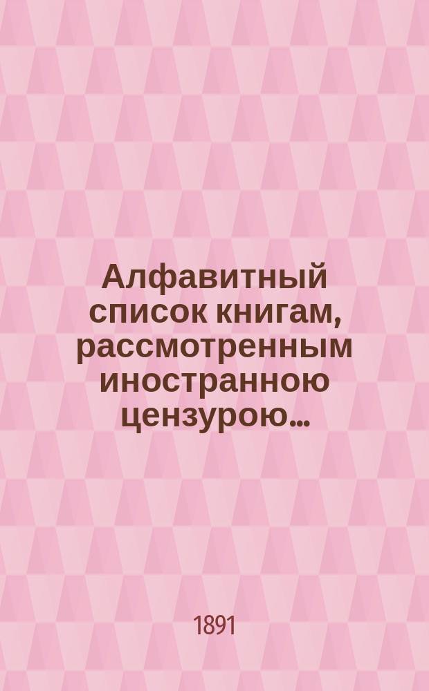 Алфавитный список книгам, рассмотренным иностранною цензурою.. : С показанием состоявшихся о них решений. ... в июле 1891 года