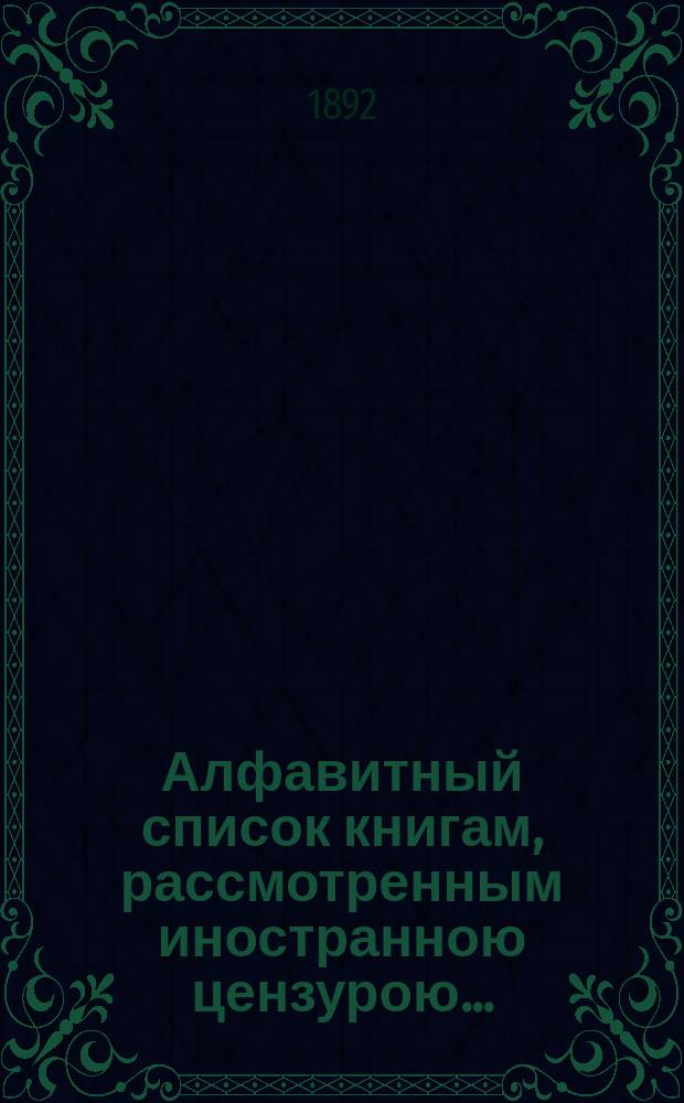 Алфавитный список книгам, рассмотренным иностранною цензурою.. : С показанием состоявшихся о них решений. ... в августе 1892 года