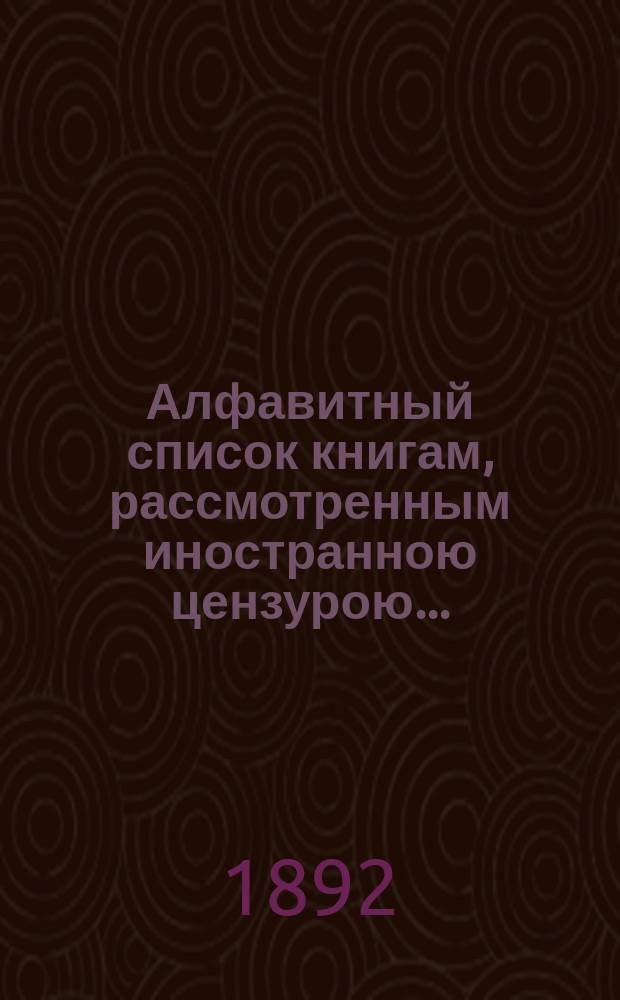 Алфавитный список книгам, рассмотренным иностранною цензурою.. : С показанием состоявшихся о них решений. ... в ноябре 1892 года