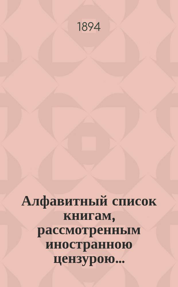 Алфавитный список книгам, рассмотренным иностранною цензурою.. : С показанием состоявшихся о них решений. ... в декабре 1894 года