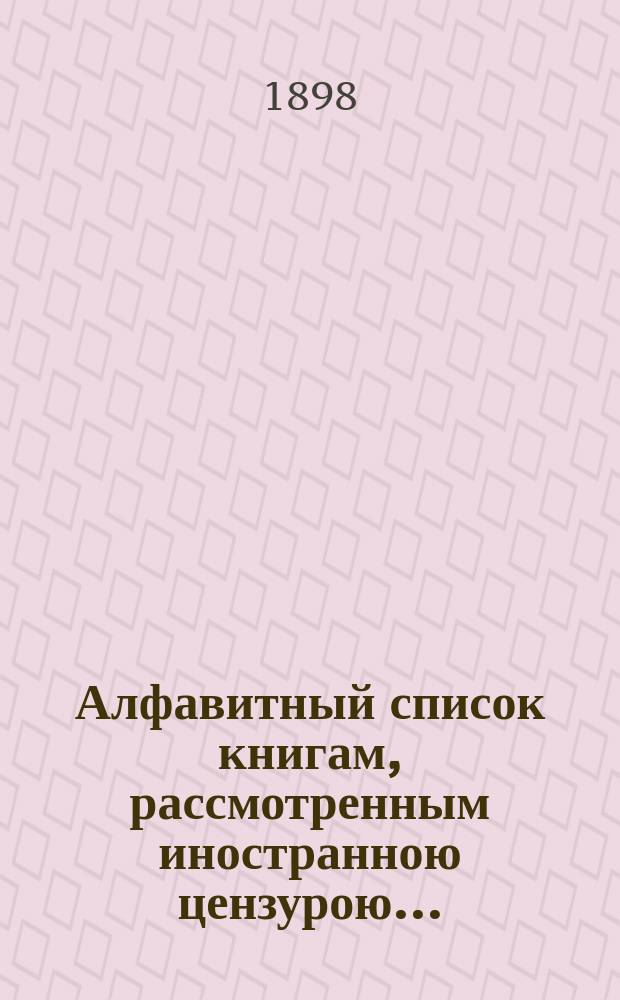 Алфавитный список книгам, рассмотренным иностранною цензурою.. : С показанием состоявшихся о них решений. ... в январе 1898 года