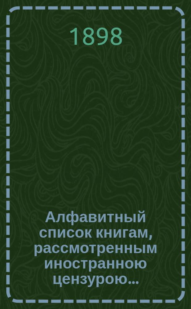 Алфавитный список книгам, рассмотренным иностранною цензурою.. : С показанием состоявшихся о них решений. ... в июне 1898 года