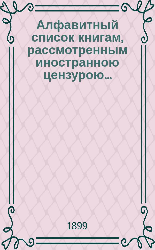Алфавитный список книгам, рассмотренным иностранною цензурою.. : С показанием состоявшихся о них решений. ... в декабре 1898 года