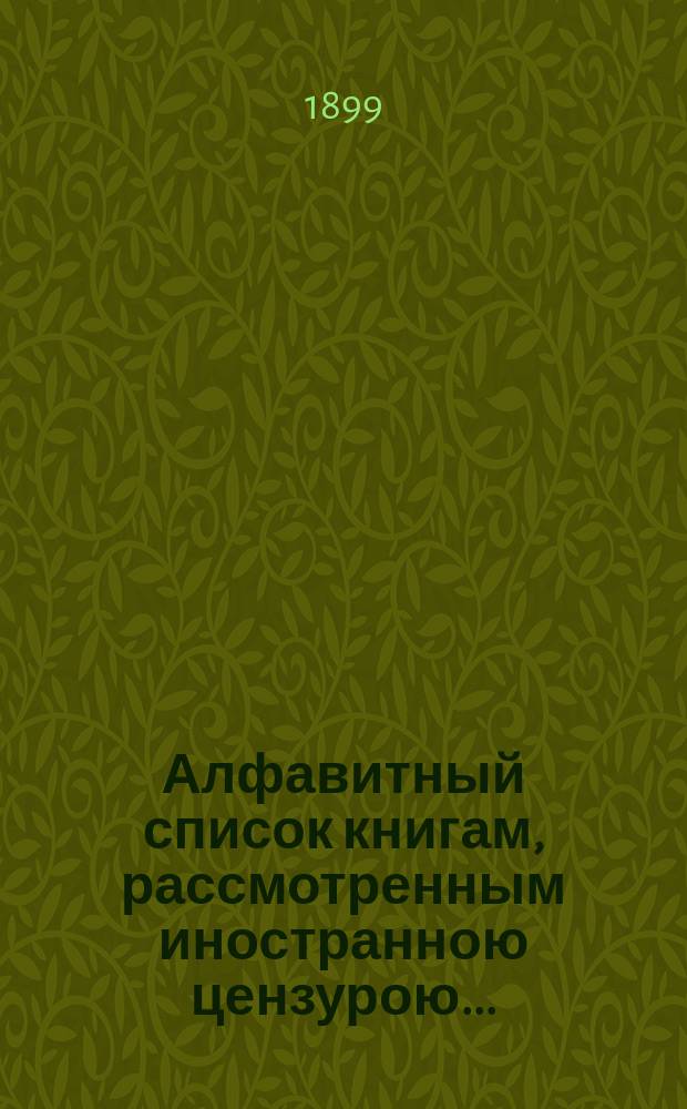 Алфавитный список книгам, рассмотренным иностранною цензурою.. : С показанием состоявшихся о них решений. ... в мае 1899 года