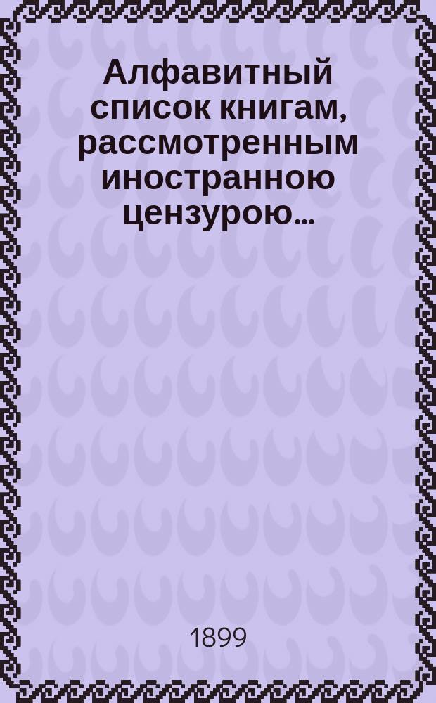 Алфавитный список книгам, рассмотренным иностранною цензурою.. : С показанием состоявшихся о них решений. ... в ноябре 1899 года