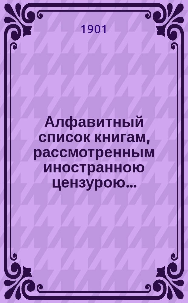 Алфавитный список книгам, рассмотренным иностранною цензурою.. : С показанием состоявшихся о них решений. ... в декабре 1900 года