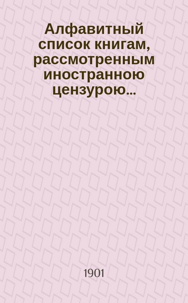 Алфавитный список книгам, рассмотренным иностранною цензурою.. : С показанием состоявшихся о них решений. ... в мае 1901 года