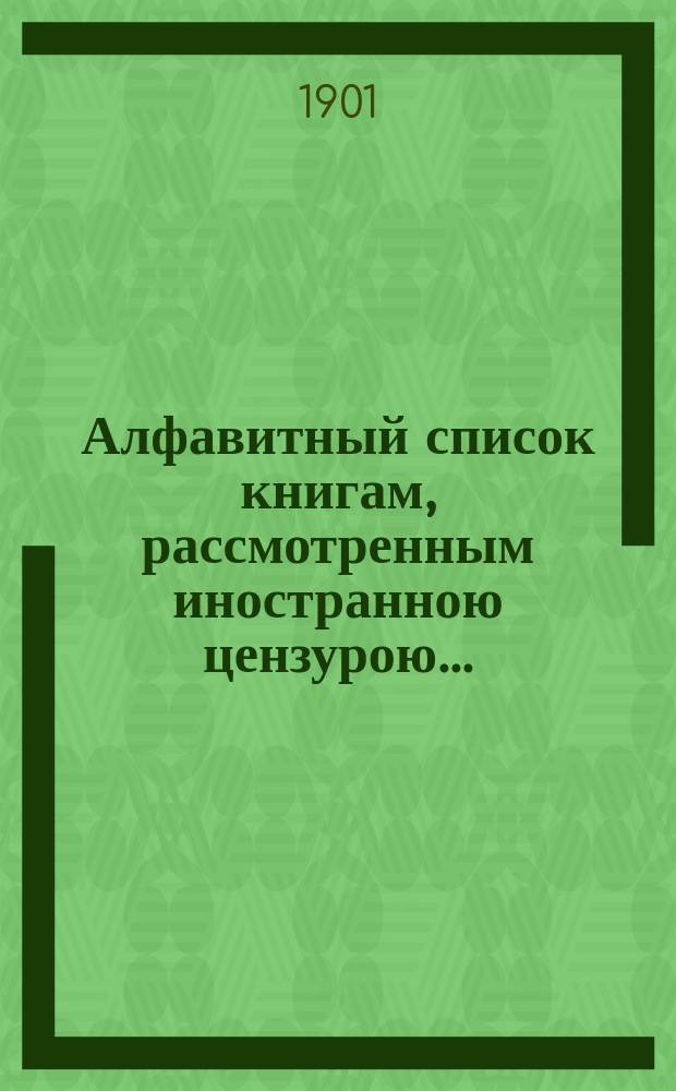 Алфавитный список книгам, рассмотренным иностранною цензурою.. : С показанием состоявшихся о них решений. ... в августе 1901 года