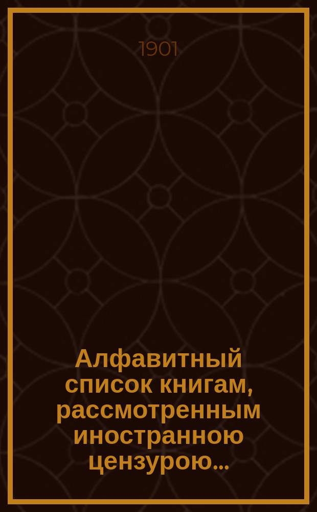 Алфавитный список книгам, рассмотренным иностранною цензурою.. : С показанием состоявшихся о них решений. ... в сентябре 1901 года