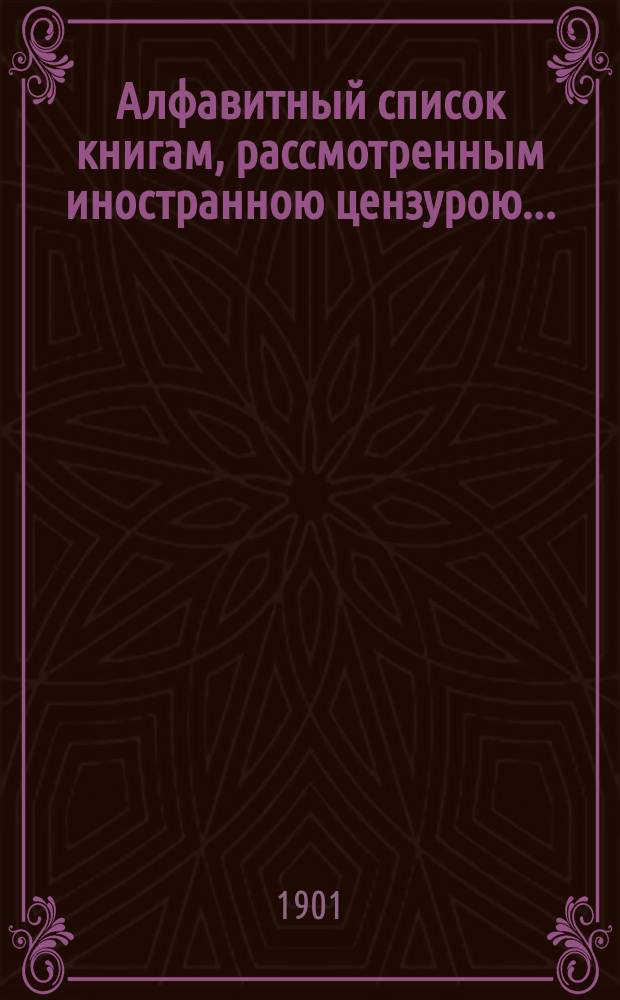 Алфавитный список книгам, рассмотренным иностранною цензурою.. : С показанием состоявшихся о них решений. ... в октябре 1901 года