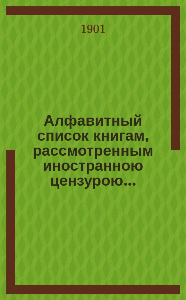 Алфавитный список книгам, рассмотренным иностранною цензурою.. : С показанием состоявшихся о них решений. ... в ноябре 1901 года