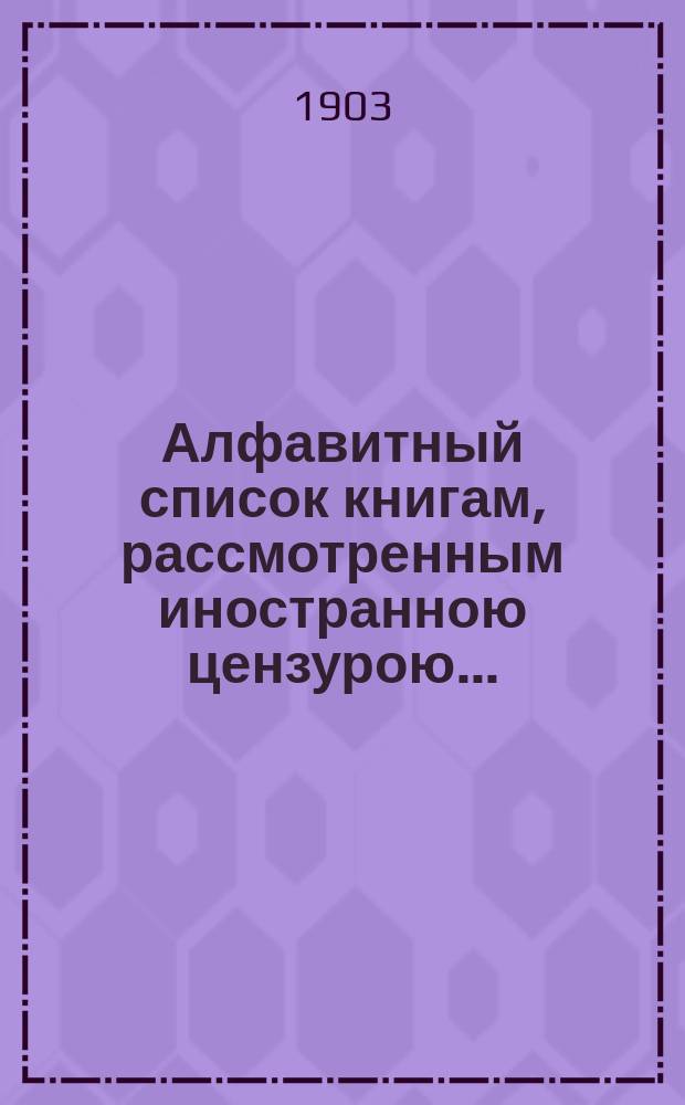 Алфавитный список книгам, рассмотренным иностранною цензурою.. : С показанием состоявшихся о них решений. ... в декабре 1902 года