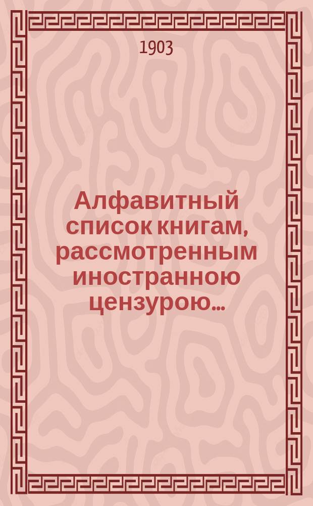 Алфавитный список книгам, рассмотренным иностранною цензурою.. : С показанием состоявшихся о них решений. ... в августе 1903 года