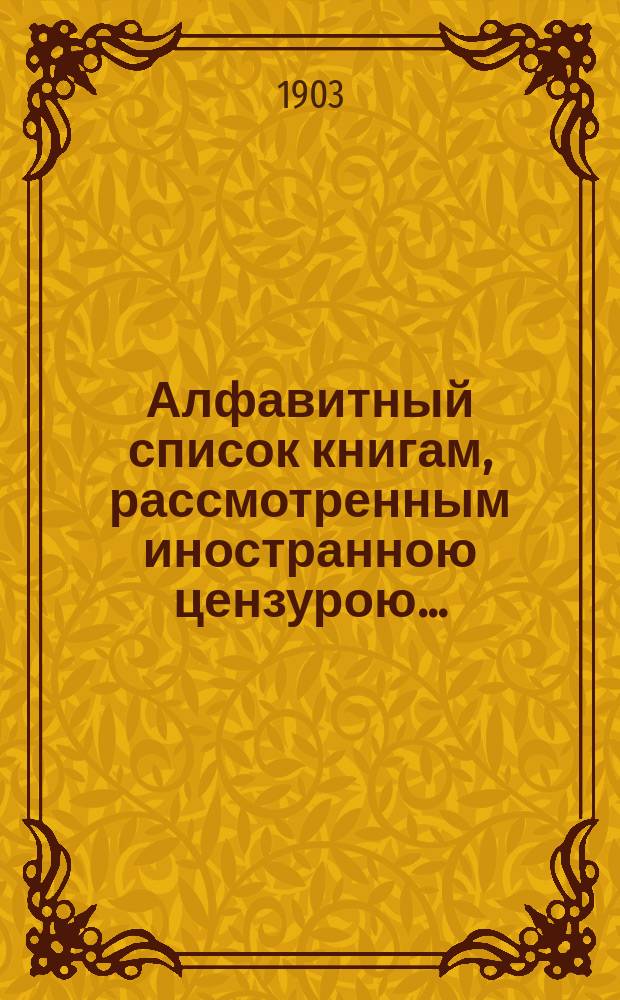 Алфавитный список книгам, рассмотренным иностранною цензурою.. : С показанием состоявшихся о них решений. ... в ноябре 1903 года