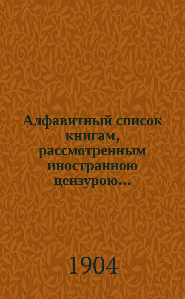 Алфавитный список книгам, рассмотренным иностранною цензурою.. : С показанием состоявшихся о них решений. ... в декабре 1903 года