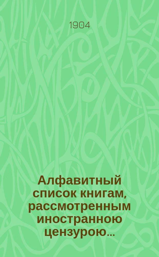 Алфавитный список книгам, рассмотренным иностранною цензурою.. : С показанием состоявшихся о них решений. ... в январе 1904 года