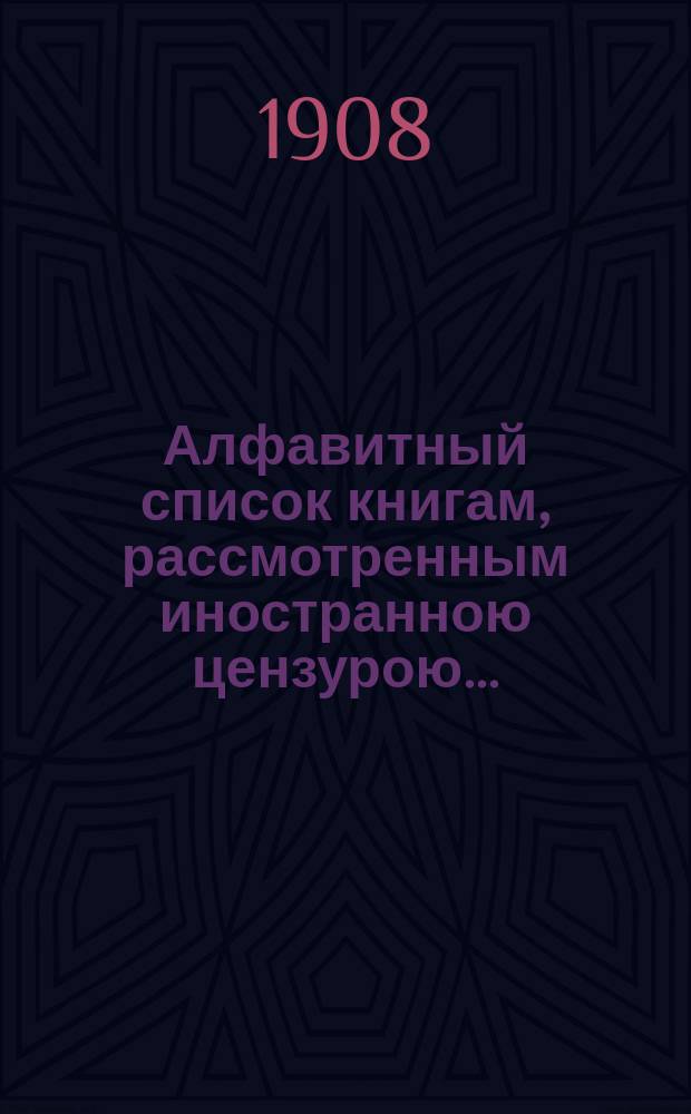 Алфавитный список книгам, рассмотренным иностранною цензурою.. : С показанием состоявшихся о них решений. ... в феврале 1908 года