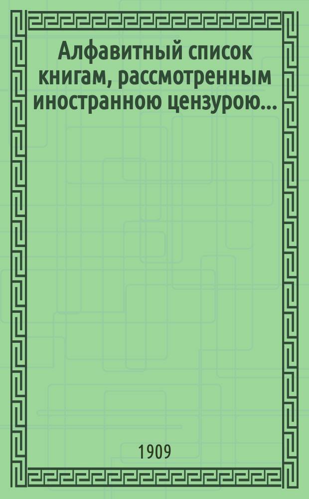 Алфавитный список книгам, рассмотренным иностранною цензурою.. : С показанием состоявшихся о них решений. ... в сентябре 1909 года